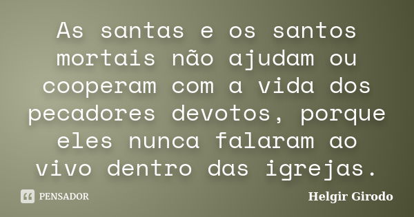 As santas e os santos mortais não ajudam ou cooperam com a vida dos pecadores devotos, porque eles nunca falaram ao vivo dentro das igrejas.... Frase de Helgir Girodo.