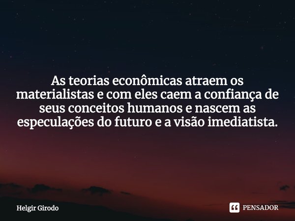⁠As teorias econômicas atraem os materialistas e com eles caem a confiança de seus conceitos humanos e nascem as especulações do futuro e a visão imediatista.... Frase de Helgir Girodo.