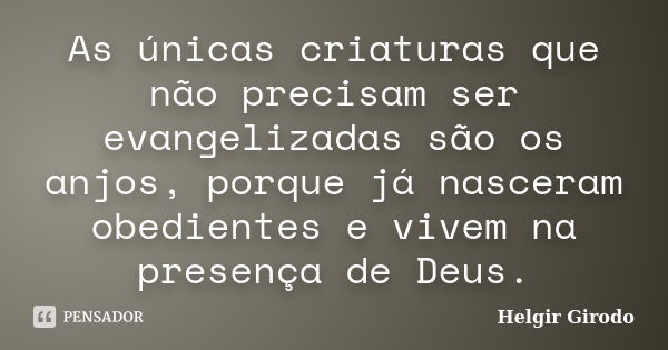 As únicas criaturas que não precisam ser evangelizadas são os anjos, porque já nasceram obedientes e vivem na presença de Deus.... Frase de Helgir Girodo.