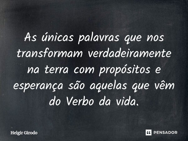 ⁠As únicas palavras que nos transformam verdadeiramente na terra com propósitos e esperança são aquelas que vêm do Verbo da vida.... Frase de Helgir Girodo.