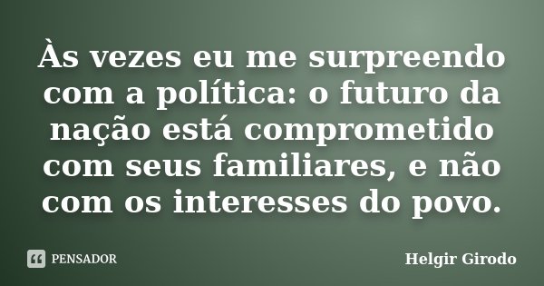 Às vezes eu me surpreendo com a política: o futuro da nação está comprometido com seus familiares, e não com os interesses do povo.... Frase de Helgir Girodo.