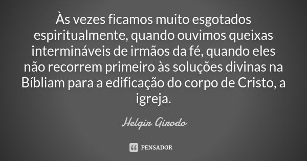 Às vezes ficamos muito esgotados espiritualmente, quando ouvimos queixas intermináveis de irmãos da fé, quando eles não recorrem primeiro às soluções divinas na... Frase de Helgir Girodo.