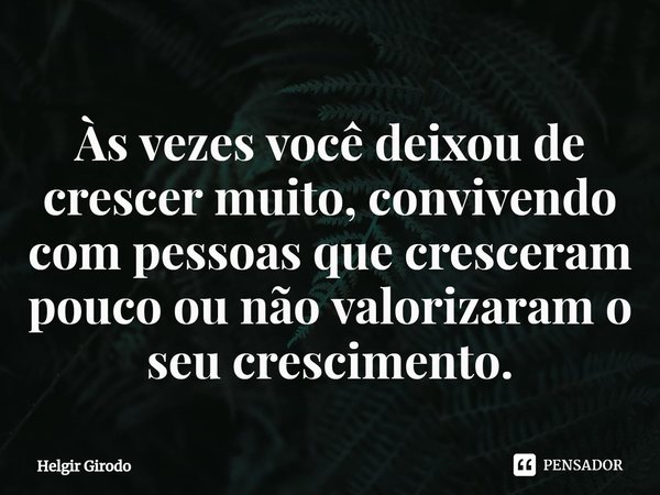 ⁠⁠Às vezes você deixou de crescer muito, convivendo com pessoas que cresceram pouco ou não valorizaram o seu crescimento.... Frase de Helgir Girodo.