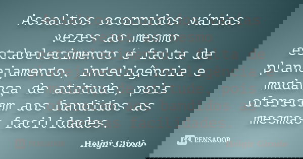 Assaltos ocorridos várias vezes ao mesmo estabelecimento é falta de planejamento, inteligência e mudança de atitude, pois oferecem aos bandidos as mesmas facili... Frase de Helgir Girodo.