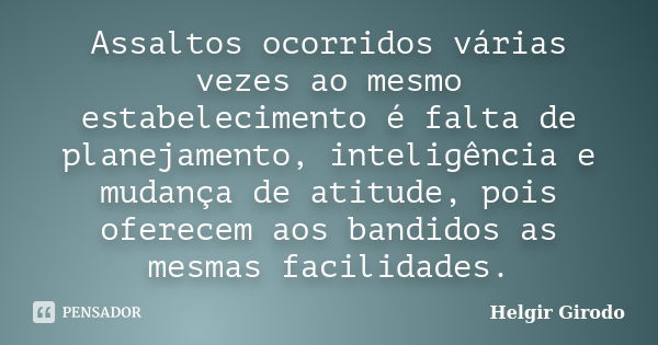 Assaltos ocorridos várias vezes ao mesmo estabelecimento é falta de planejamento, inteligência e mudança de atitude, pois oferecem aos bandidos as mesmas facili... Frase de Helgir Girodo.