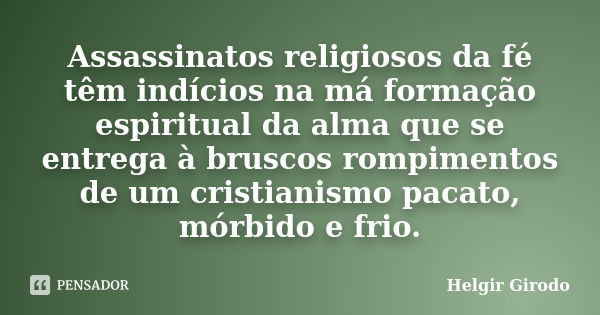 Assassinatos religiosos da fé têm indícios na má formação espiritual da alma que se entrega à bruscos rompimentos de um cristianismo pacato, mórbido e frio.... Frase de Helgir Girodo.