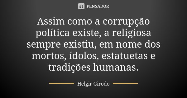Assim como a corrupção política existe, a religiosa sempre existiu, em nome dos mortos, ídolos, estatuetas e tradições humanas.... Frase de Helgir Girodo.