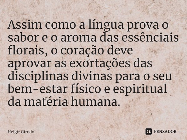 ⁠Assim como a língua prova o sabor e o aroma das essênciais florais, o coração deve aprovar as exortações das disciplinas divinas para o seu bem-estar físico e ... Frase de Helgir Girodo.