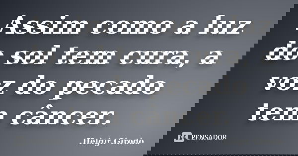 Assim como a luz do sol tem cura, a voz do pecado tem câncer.... Frase de Helgir Girodo.