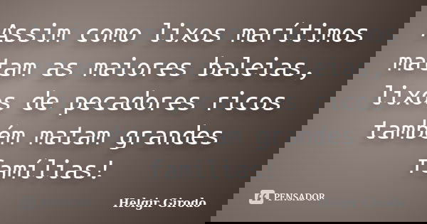 Assim como lixos marítimos matam as maiores baleias, lixos de pecadores ricos também matam grandes famílias!... Frase de Helgir Girodo.