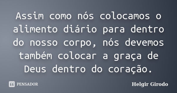 Assim como nós colocamos o alimento diário para dentro do nosso corpo, nós devemos também colocar a graça de Deus dentro do coração.... Frase de Helgir Girodo.