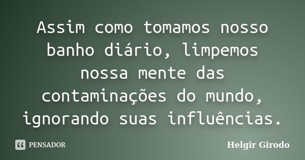 Assim como tomamos nosso banho diário, limpemos nossa mente das contaminações do mundo, ignorando suas influências.... Frase de Helgir Girodo.