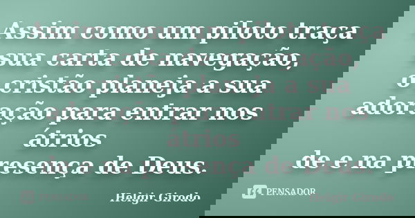 Assim como um piloto traça sua carta de navegação, o cristão planeja a sua adoração para entrar nos átrios de e na presença de Deus.... Frase de Helgir Girodo.