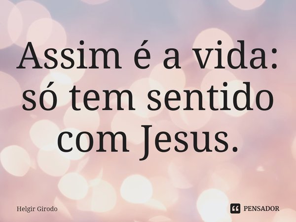 ⁠Assim é a vida: só tem sentido com Jesus.... Frase de Helgir Girodo.