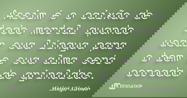 Assim é o caixão de todo mortal quando usar sua língua para o bem e sua alma será coroada de grinaldas.... Frase de Helgir Girodo.