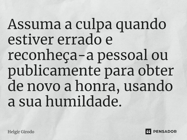 ⁠Assuma a culpa quando estiver errado e reconheça-a pessoal ou publicamente para obter de novo a honra, usando a sua humildade.... Frase de Helgir Girodo.