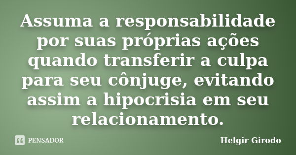 Assuma a responsabilidade por suas próprias ações quando transferir a culpa para seu cônjuge, evitando assim a hipocrisia em seu relacionamento.... Frase de Helgir Girodo.