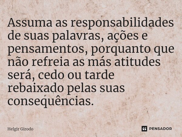 ⁠Assuma as responsabilidades de suas palavras, ações e pensamentos, porquanto que não refreia as más atitudes será, cedo ou tarde rebaixado pelas suas consequên... Frase de Helgir Girodo.