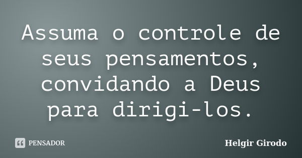 Assuma o controle de seus pensamentos, convidando a Deus para dirigi-los.... Frase de Helgir Girodo.