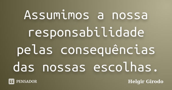 Assumimos a nossa responsabilidade pelas consequências das nossas escolhas.... Frase de Helgir Girodo.