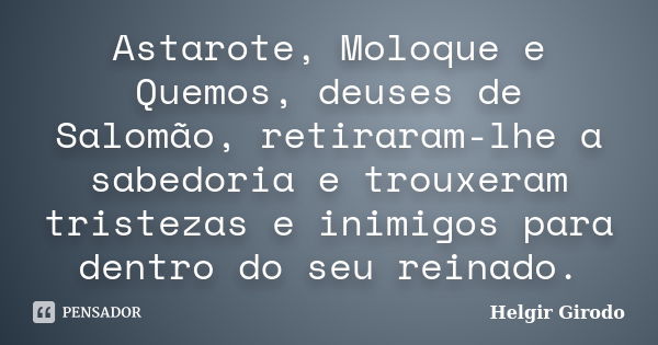 Astarote, Moloque e Quemos, deuses de Salomão, retiraram-lhe a sabedoria e trouxeram tristezas e inimigos para dentro do seu reinado.... Frase de Helgir Girodo.