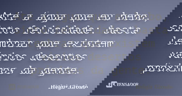 Até a água que eu bebo, sinto felicidade: basta lembrar que existem vários desertos próximos da gente.... Frase de Helgir Girodo.