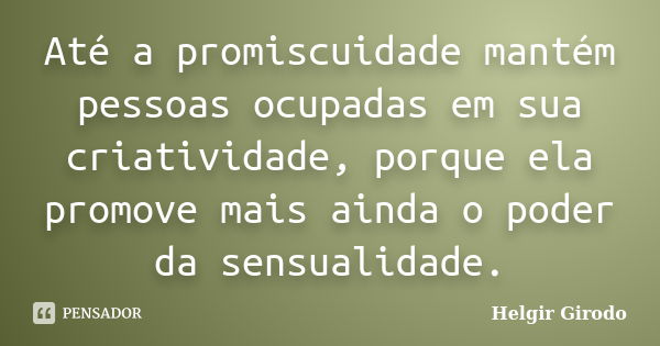 Até a promiscuidade mantém pessoas ocupadas em sua criatividade, porque ela promove mais ainda o poder da sensualidade.... Frase de Helgir Girodo.