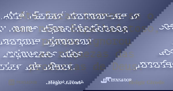 Até Faraó tornou-se o seu nome Espalhafatoso, porque ignorou as riquezas das profecias de Deus.... Frase de Helgir Girodo.