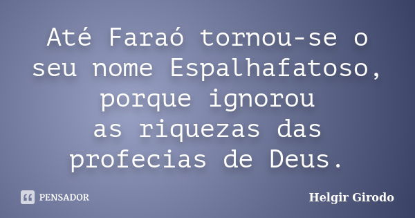 Até Faraó tornou-se o seu nome Espalhafatoso, porque ignorou as riquezas das profecias de Deus.... Frase de Helgir Girodo.