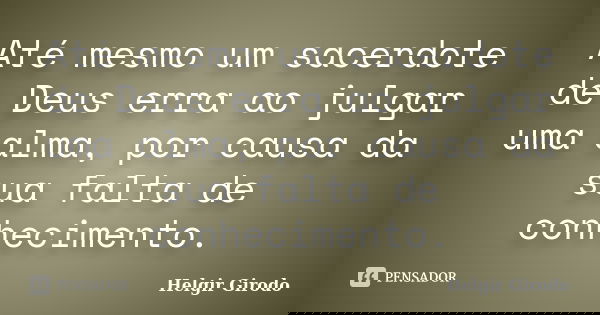 Até mesmo um sacerdote de Deus erra ao julgar uma alma, por causa da sua falta de conhecimento.... Frase de Helgir Girodo.