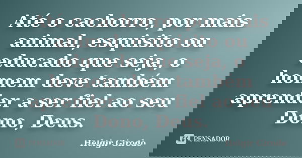 Até o cachorro, por mais animal, esquisito ou educado que seja, o homem deve também aprender a ser fiel ao seu Dono, Deus.... Frase de Helgir Girodo.