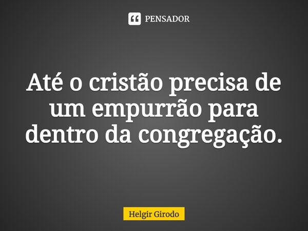 ⁠Até o cristão precisa de um empurrão para dentro da congregação.... Frase de Helgir Girodo.