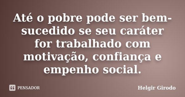 Até o pobre pode ser bem-sucedido se seu caráter for trabalhado com motivação, confiança e empenho social.... Frase de Helgir Girodo.