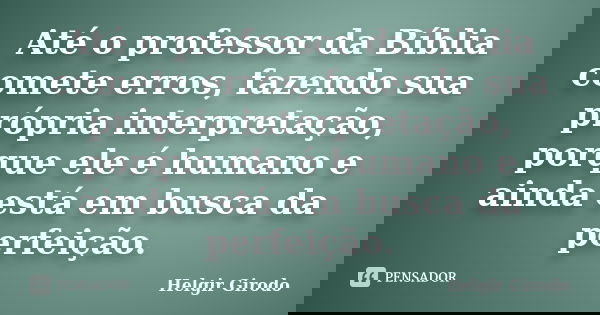 Até o professor da Bíblia comete erros, fazendo sua própria interpretação, porque ele é humano e ainda está em busca da perfeição.... Frase de Helgir Girodo.