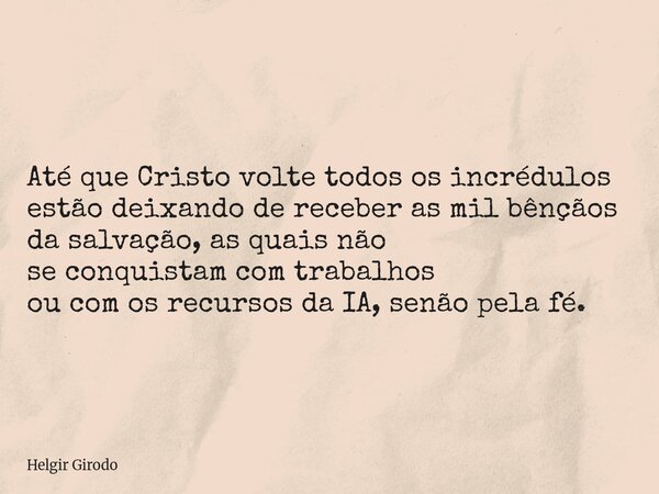 Até que Cristo volte todos os incrédulos estão deixando de receber as mil bênçãos da salvação, as quais não se conquistam com trabalhos ou com os recursos da IA... Frase de Helgir Girodo.