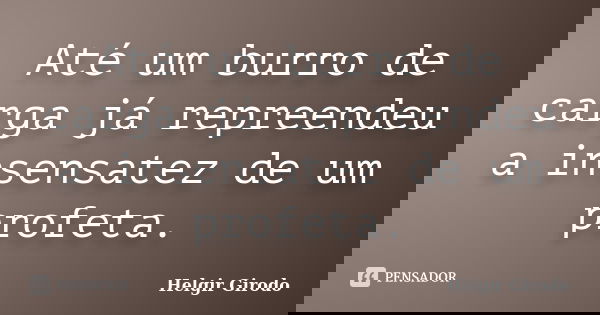 Até um burro de carga já repreendeu a insensatez de um profeta.... Frase de Helgir Girodo.