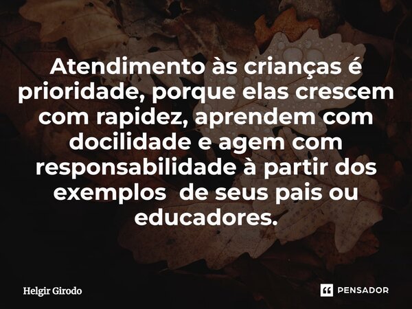 ⁠Atendimento às crianças é prioridade, porque elas crescem com rapidez, aprendem com docilidade e agem com responsabilidade à partir dos exemplos de seus pais o... Frase de Helgir Girodo.