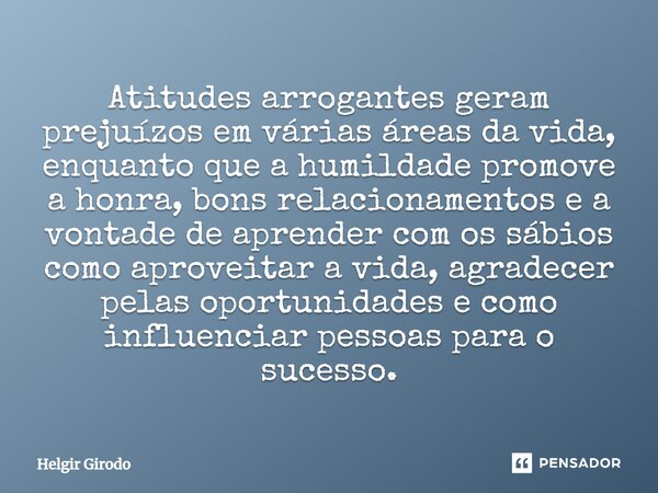 Atitudes arrogantes geram prejuízos em várias áreas da vida, enquanto que a humildade promove a honra, bons relacionamentos e a vontade de aprender com os sábio... Frase de Helgir Girodo.