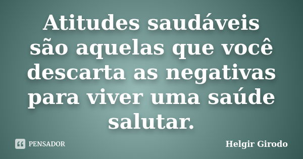 Atitudes saudáveis são aquelas que você descarta as negativas para viver uma saúde salutar.... Frase de Helgir Girodo.