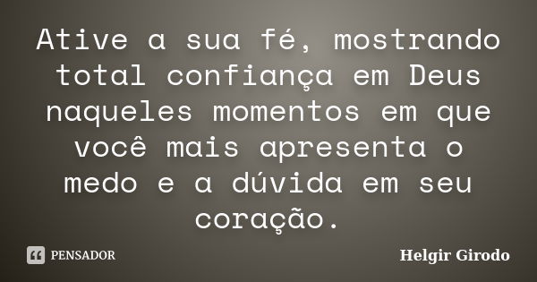 Ative a sua fé, mostrando total confiança em Deus naqueles momentos em que você mais apresenta o medo e a dúvida em seu coração.... Frase de Helgir Girodo.