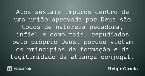 Atos sexuais impuros dentro de uma união aprovada por Deus são todos de natureza pecadora, infiel e como tais, repudiados pelo próprio Deus, porque violam os pr... Frase de Helgir Girodo.