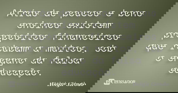 Atrás de poucos e bons ensinos existem propósitos financeiros que roubam a muitos, sob o engano da falsa educação.... Frase de Helgir Girodo.