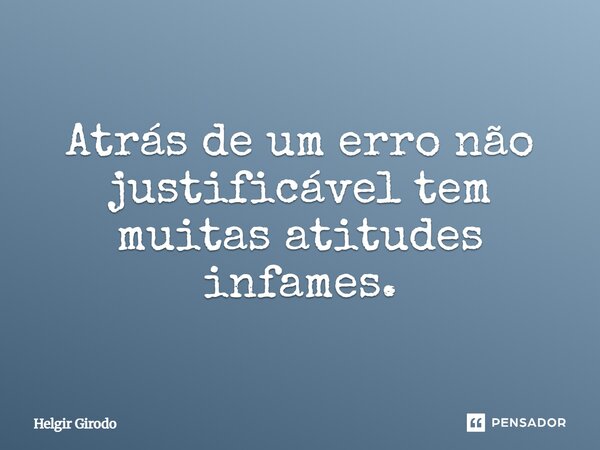 ⁠Atrás de um erro não justificável tem muitas atitudes infames.... Frase de Helgir Girodo.