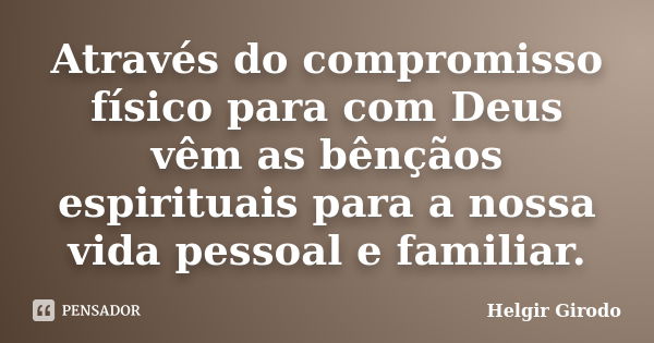 Através do compromisso físico para com Deus vêm as bênçãos espirituais para a nossa vida pessoal e familiar.... Frase de Helgir Girodo.