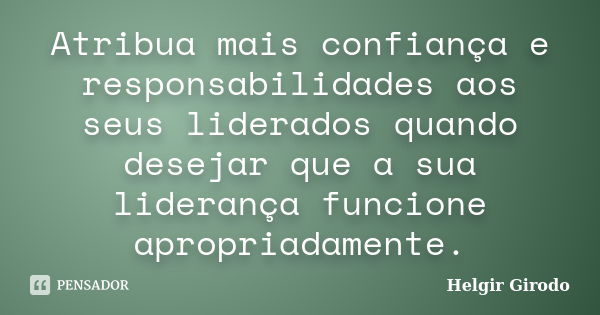 Atribua mais confiança e responsabilidades aos seus liderados quando desejar que a sua liderança funcione apropriadamente.... Frase de Helgir Girodo.