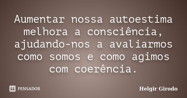 Aumentar nossa autoestima melhora a consciência, ajudando-nos a avaliarmos como somos e como agimos com coerência.... Frase de Helgir Girodo.