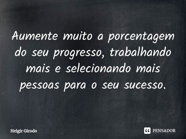 ⁠Aumente muito a porcentagem do seu progresso, trabalhando mais e selecionando mais pessoas para o seu sucesso.... Frase de Helgir Girodo.