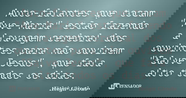 Auto-falantes que tocam "Ave-Maria" estão fazendo a lavagem cerebral dos ouvintes para não ouvirem "Salve Jesus", que fala alto todos os dia... Frase de Helgir Girodo.