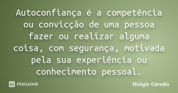 Autoconfiança é a competência ou convicção de uma pessoa fazer ou realizar alguma coisa, com segurança, motivada pela sua experiência ou conhecimento pessoal.... Frase de Helgir Girodo.