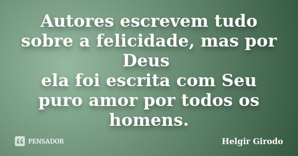 Autores escrevem tudo sobre a felicidade, mas por Deus ela foi escrita com Seu puro amor por todos os homens.... Frase de Helgir Girodo.